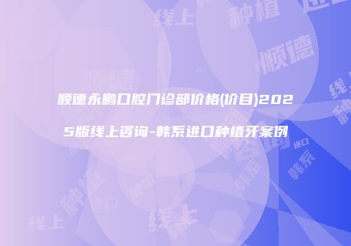 顺德永鹏口腔门诊部价格(价目)2025版线上咨询-韩系进口种植牙案例