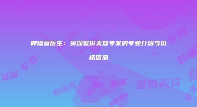 韩槿萱医生：资深整形美容专家的专业介绍与价格信息