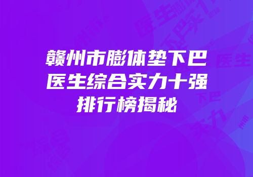 赣州市膨体垫下巴医生综合实力十强排行榜揭秘