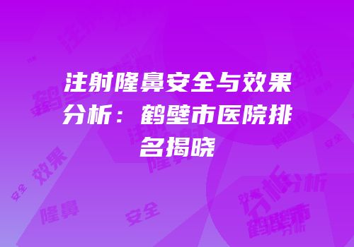 注射隆鼻安全与效果分析：鹤壁市医院排名揭晓