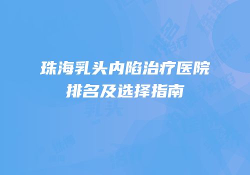 珠海乳头内陷治疗医院排名及选择指南