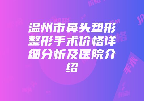温州市鼻头塑形整形手术价格详细分析及医院介绍