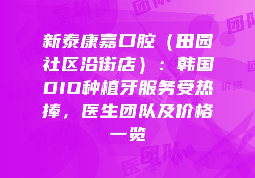 新泰康嘉口腔（田园社区沿街店）：韩国DIO种植牙服务受热捧，医生团队及价格一览