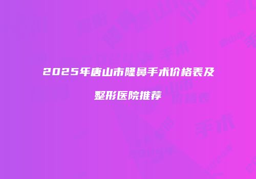 2025年唐山市隆鼻手术价格表及整形医院推荐