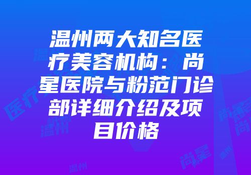 温州两大知名医疗美容机构：尚星医院与粉范门诊部详细介绍及项目价格