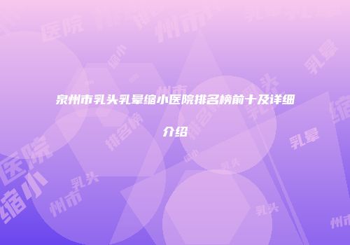 泉州市乳头乳晕缩小医院排名榜前十及详细介绍