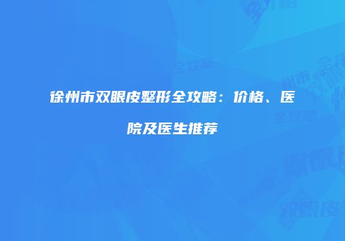 徐州市双眼皮整形全攻略：价格、医院及医生推荐