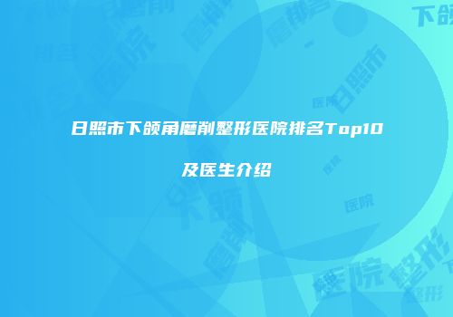 日照市下颌角磨削整形医院排名Top10及医生介绍