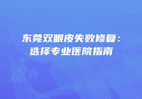 东莞双眼皮失败修复：选择专业医院指南