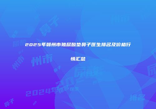 2025年赣州市玻尿酸垫鼻子医生排名及价格行情汇总