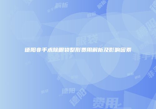 德阳非手术除眼袋整形费用解析及影响因素