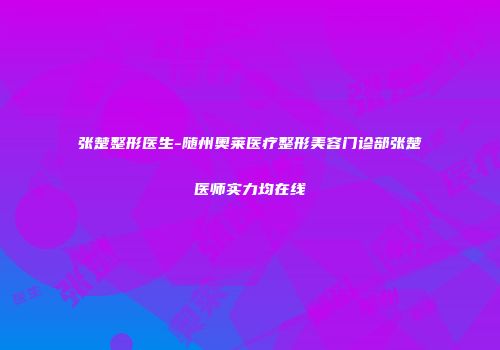 张楚整形医生-随州奥莱医疗整形美容门诊部张楚医师实力均在线