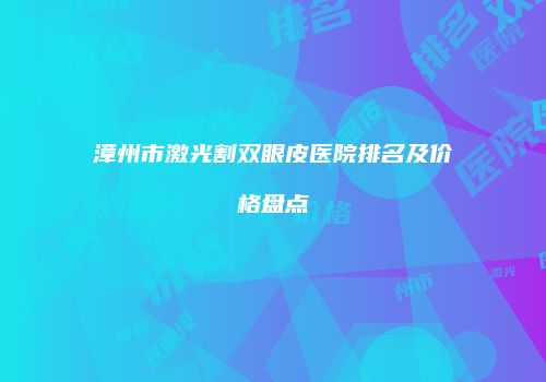 漳州市激光割双眼皮医院排名及价格盘点
