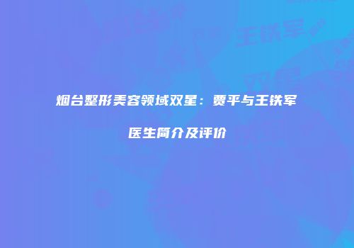 烟台整形美容领域双星：贾平与王铁军医生简介及评价