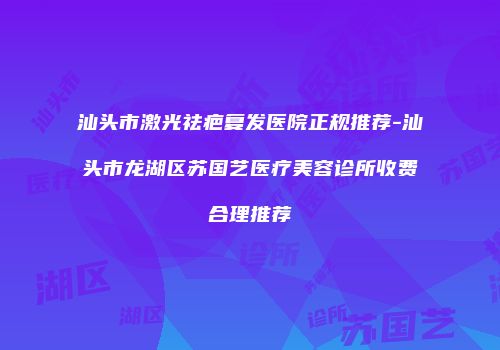 汕头市激光祛疤复发医院正规推荐-汕头市龙湖区苏国艺医疗美容诊所收费合理推荐