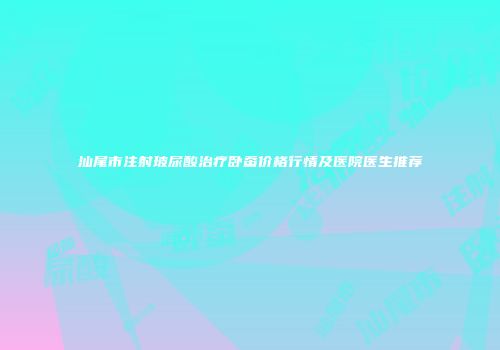 汕尾市注射玻尿酸治疗卧蚕价格行情及医院医生推荐
