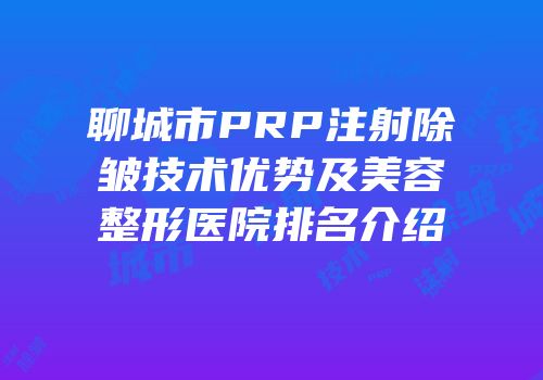 聊城市PRP注射除皱技术优势及美容整形医院排名介绍