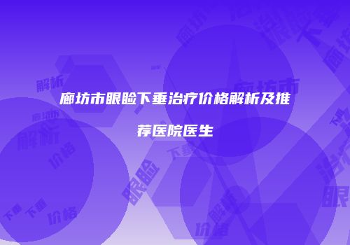 廊坊市眼睑下垂治疗价格解析及推荐医院医生