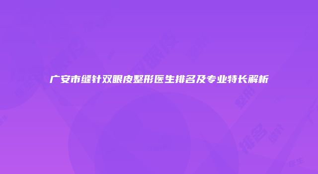 广安市缝针双眼皮整形医生排名及专业特长解析