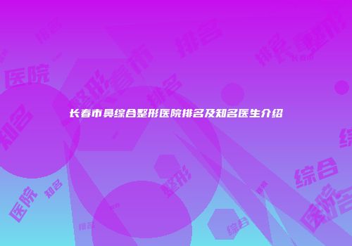 长春市鼻综合整形医院排名及知名医生介绍