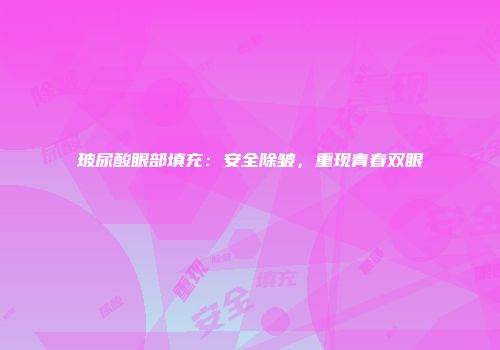 玻尿酸眼部填充：安全除皱，重现青春双眼