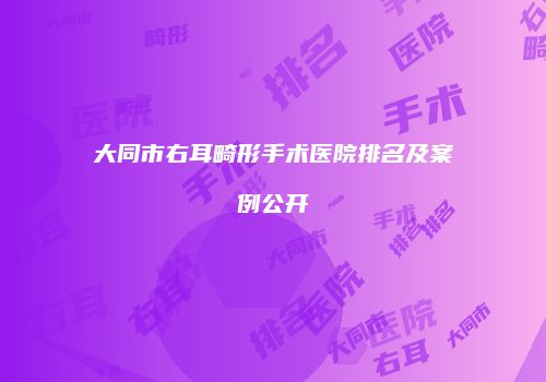 大同市右耳畸形手术医院排名及案例公开