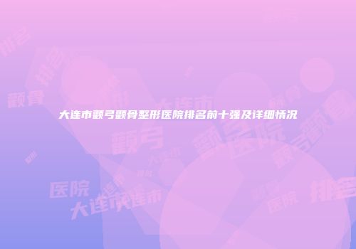 大连市颧弓颧骨整形医院排名前十强及详细情况
