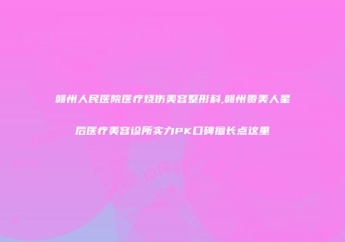 赣州人民医院医疗烧伤美容整形科,赣州贵美人星后医疗美容诊所实力PK口碑擅长点这里