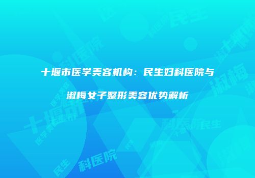 十堰市医学美容机构：民生妇科医院与淑梅女子整形美容优势解析