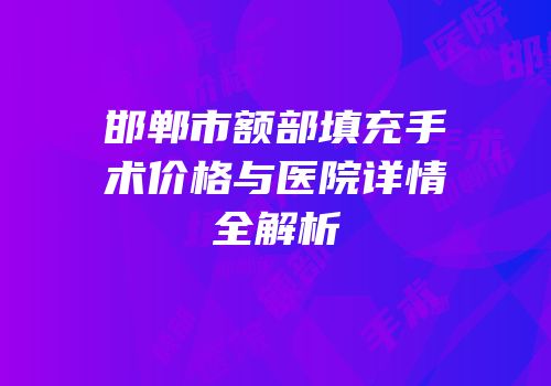 邯郸市额部填充手术价格与医院详情全解析