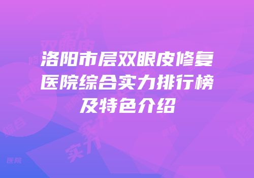 洛阳市层双眼皮修复医院综合实力排行榜及特色介绍
