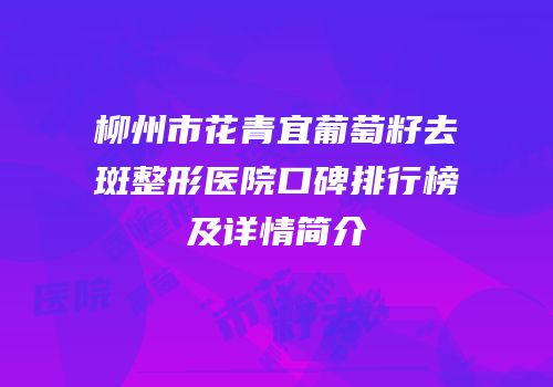 柳州市花青宜葡萄籽去斑整形医院口碑排行榜及详情简介