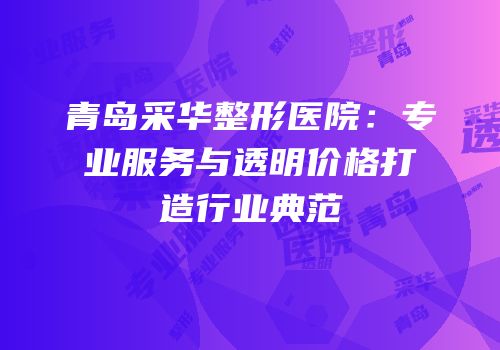 青岛采华整形医院：专业服务与透明价格打造行业典范