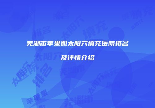 芜湖市苹果肌太阳穴填充医院排名及详情介绍