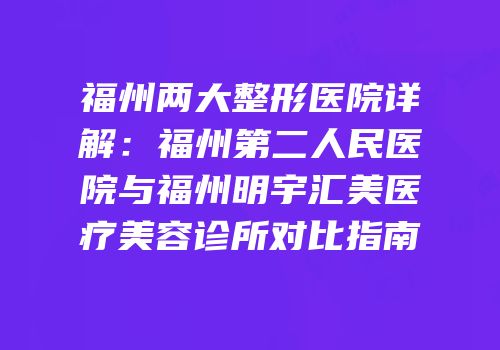 福州两大整形医院详解：福州第二人民医院与福州明宇汇美医疗美容诊所对比指南