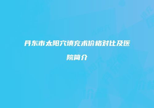 丹东市太阳穴填充术价格对比及医院简介