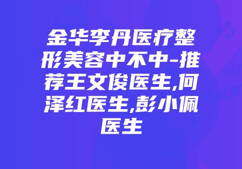 金华李丹医疗整形美容中不中-推荐王文俊医生,何泽红医生,彭小佩医生