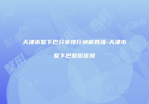 天津市整下巴分享排行榜前四强-天津市整下巴整形医院
