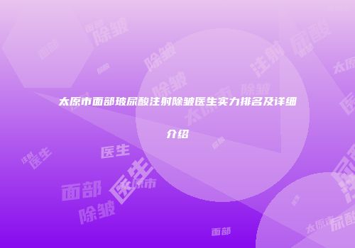 太原市面部玻尿酸注射除皱医生实力排名及详细介绍