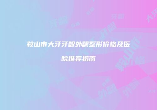 鞍山市大牙牙龈外翻整形价格及医院推荐指南