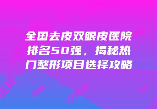 全国去皮双眼皮医院排名50强，揭秘热门整形项目选择攻略