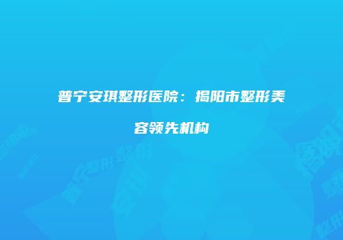 普宁安琪整形医院：揭阳市整形美容领先机构