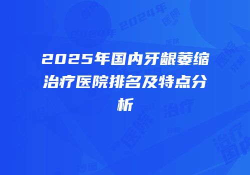 2025年国内牙龈萎缩治疗医院排名及特点分析