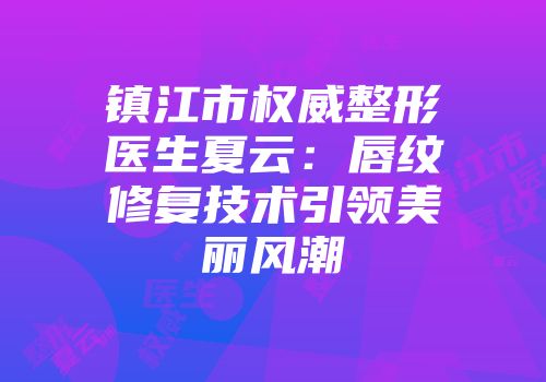 镇江市权威整形医生夏云：唇纹修复技术引领美丽风潮