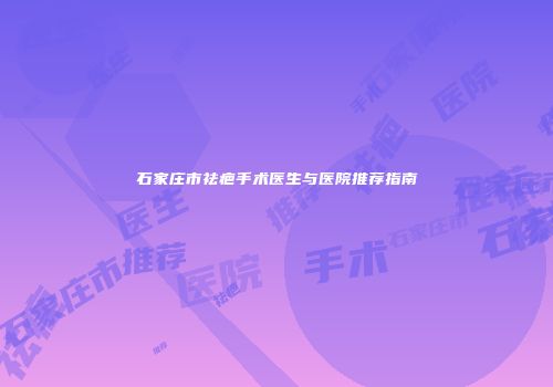 石家庄市祛疤手术医生与医院推荐指南