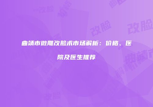 曲靖市微雕改脸术市场解析：价格、医院及医生推荐