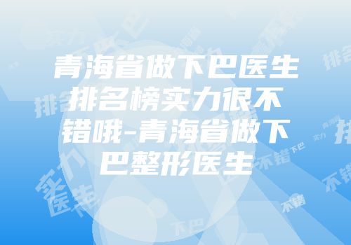 青海省做下巴医生排名榜实力很不错哦-青海省做下巴整形医生