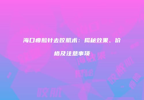 海口瘦脸针去咬肌术：揭秘效果、价格及注意事项