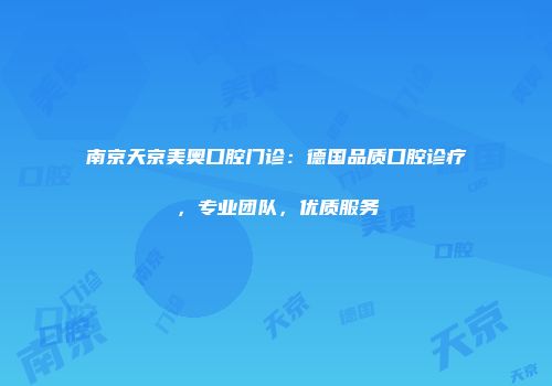 南京天京美奥口腔门诊：德国品质口腔诊疗，专业团队，优质服务