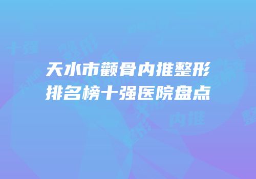 天水市颧骨内推整形排名榜十强医院盘点